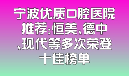 宁波优质口腔医院推荐：恒美、德中、现代等多次荣登十佳榜单