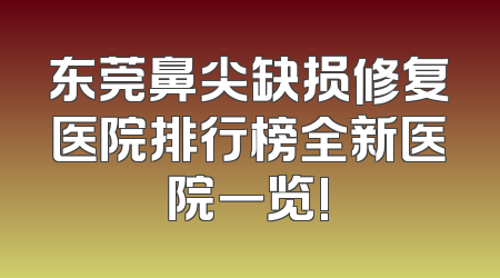 东莞鼻尖缺损修复医院排行榜全新医院一览!
