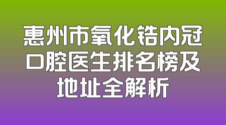 惠州市氧化锆内冠口腔医生排名榜及地址全解析