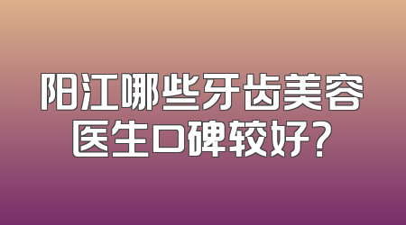 阳江哪些牙齿美容医生口碑较好？