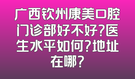 广西钦州康美口腔门诊部好不好？医生水平如何？地址在哪？