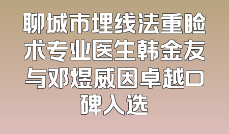 聊城市埋线法重睑术专业医生韩金友与邓煜威因卓越口碑入选