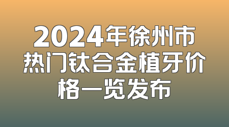 2024年徐州市热门钛合金植牙价格一览发布