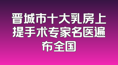 晋城市十大乳房上提手术专家名医遍布全国