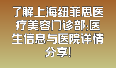 了解上海纽菲思医疗美容门诊部：医生信息与医院详情分享！