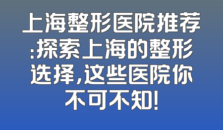 上海整形医院推荐：探索上海的整形选择，这些医院你不可不知！