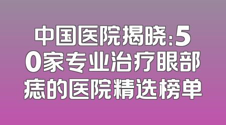 中国医院揭晓：50家专业治疗眼部痣的医院精选榜单