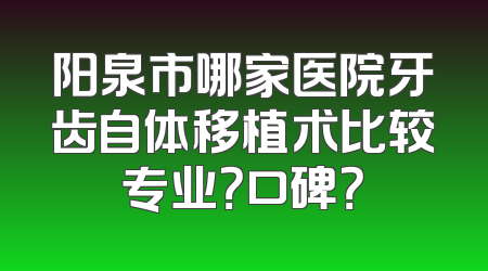 阳泉市哪家医院牙齿自体移植术比较专业？口碑？