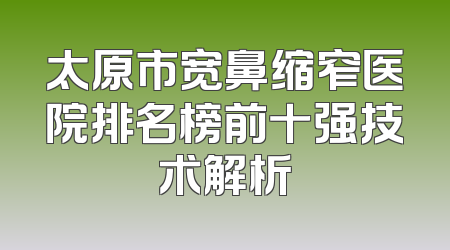 太原市宽鼻缩窄医院排名榜前十强技术解析