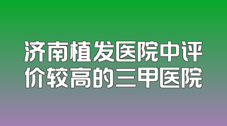 济南植发医院中评价较高的三甲医院