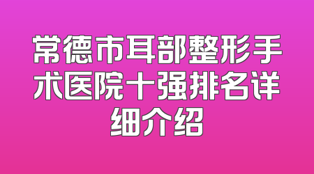 常德市耳部整形手术医院十强排名详细介绍