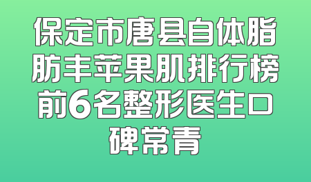 保定市唐县自体脂肪丰苹果肌排行榜前6名整形医生口碑常青