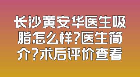 长沙黄安华医生吸脂怎么样？医生简介？术后评价查看