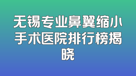 无锡专业鼻翼缩小手术医院排行榜揭晓