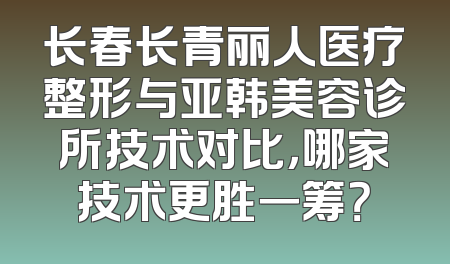 长春长青丽人医疗整形与亚韩美容诊所技术对比，哪家技术更胜一筹？