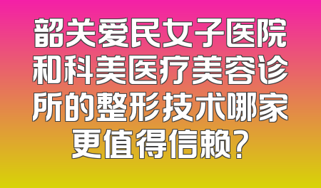 韶关爱民女子医院和科美医疗美容诊所的整形技术哪家更值得信赖？