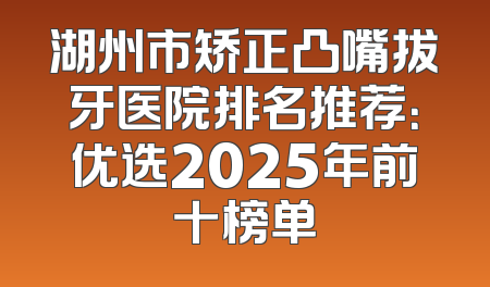 湖州市矫正凸嘴拔牙医院排名推荐：优选2025年前十榜单