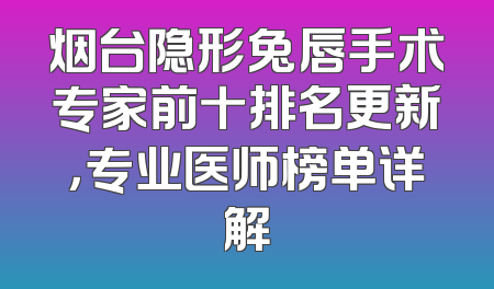 烟台隐形兔唇手术专家前十排名更新，专业医师榜单详解