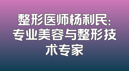 整形医师杨利民：专业美容与整形技术专家