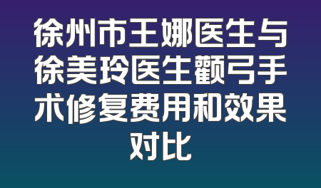 徐州市王娜医生与徐美玲医生颧弓手术修复费用和效果对比