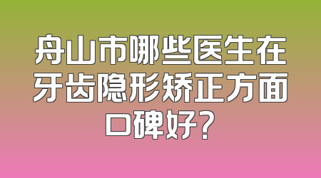 舟山市哪些医生在牙齿隐形矫正方面口碑好？