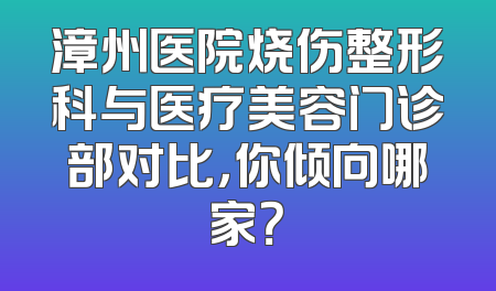 漳州医院烧伤整形科与医疗美容门诊部对比，你倾向哪家？