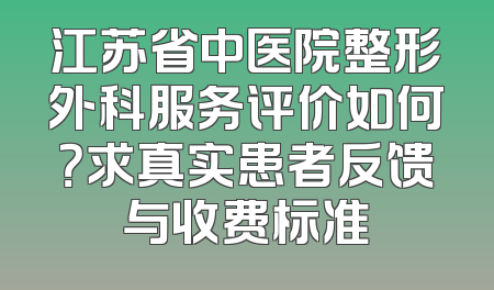江苏省中医院整形外科服务评价如何？求真实患者反馈与收费标准