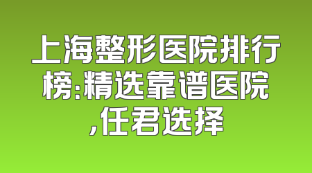 上海整形医院排行榜：精选靠谱医院，任君选择