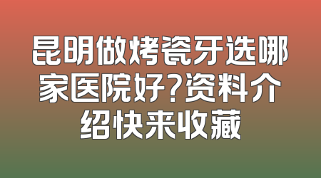 昆明做烤瓷牙选哪家医院好？资料介绍快来收藏