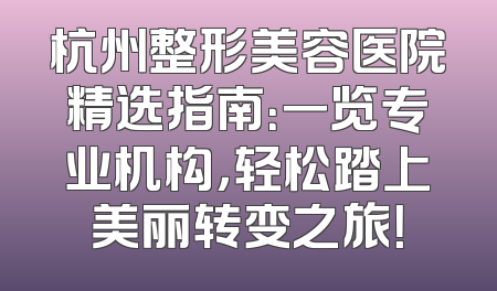 杭州整形美容医院精选指南：一览专业机构，轻松踏上美丽转变之旅！