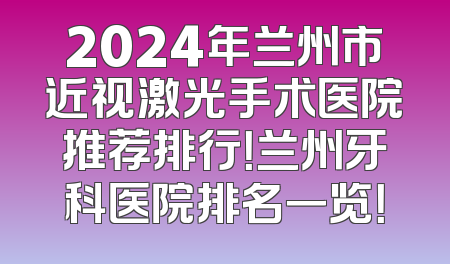 2024年兰州市近视激光手术医院推荐排行！兰州牙科医院排名一览！