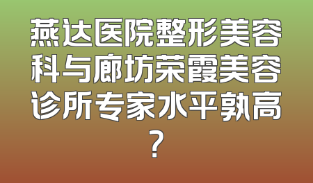 燕达医院整形美容科与廊坊荣霞美容诊所专家水平孰高？