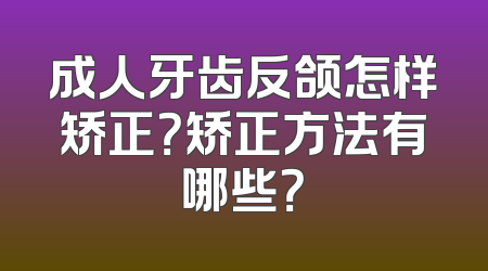成人牙齿反颌怎样矫正？矫正方法有哪些？