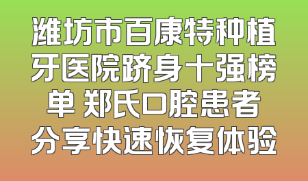 潍坊市百康特种植牙医院跻身十强榜单 郑氏口腔患者分享快速恢复体验