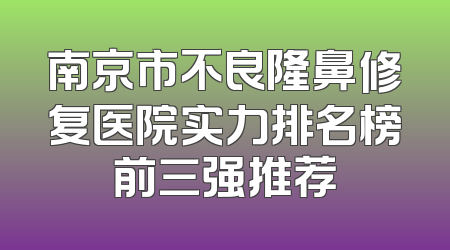 南京市不良隆鼻修复医院实力排名榜前三强推荐