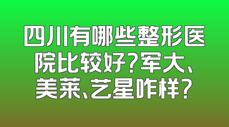四川有哪些整形医院比较好？军大、美莱、艺星咋样？