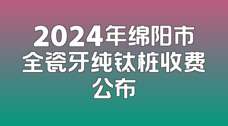 2024年绵阳市全瓷牙纯钛桩收费公布
