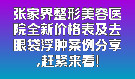 张家界整形美容医院全新价格表及去眼袋浮肿案例分享，赶紧来看！