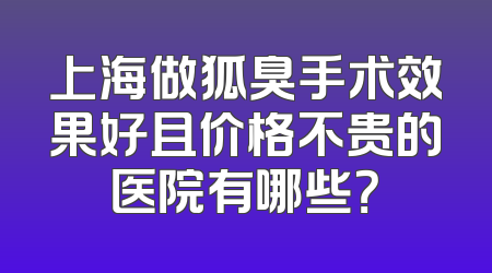 上海做狐臭手术效果好且价格不贵的医院有哪些？