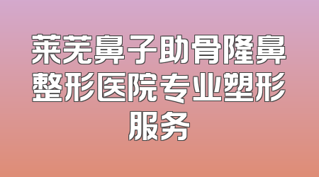 莱芜鼻子助骨隆鼻整形医院专业塑形服务