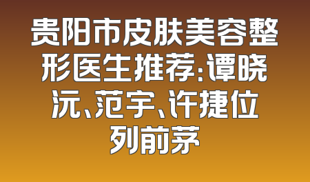贵阳市皮肤美容整形医生推荐：谭晓沅、范宇、许捷位列前茅