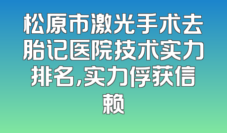 松原市激光手术去胎记医院技术实力排名，实力俘获信赖