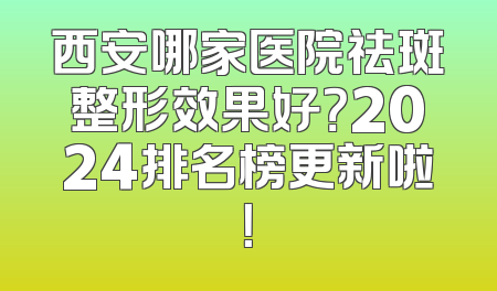 西安哪家医院祛斑整形效果好？2024排名榜更新啦！