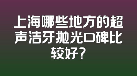 上海哪些地方的超声洁牙抛光口碑比较好？