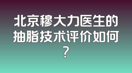 北京穆大力医生的抽脂技术评价如何？