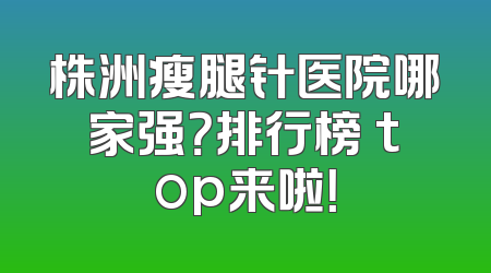 株洲瘦腿针医院哪家强？排行榜 top来啦！