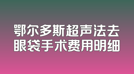 鄂尔多斯超声法去眼袋手术费用明细