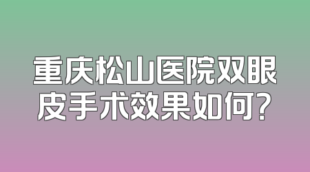 重庆松山医院双眼皮手术效果如何？