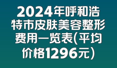 2024年呼和浩特市皮肤美容整形费用一览表（平均价格1296元）