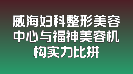 威海妇科整形美容中心与福神美容机构实力比拼
